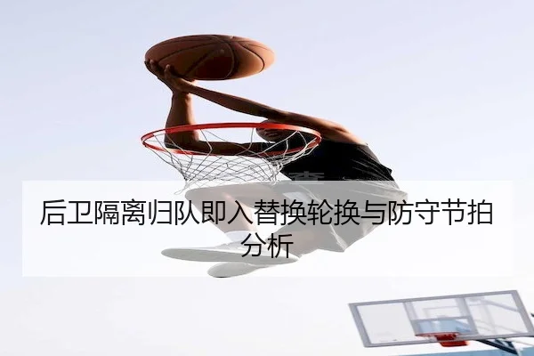 后卫隔离归队即入替换轮换与防守节拍分析 | Jiuyou